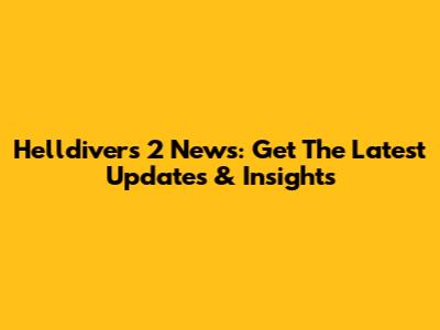 Helldivers 2 News: Get The Latest Updates & Insights