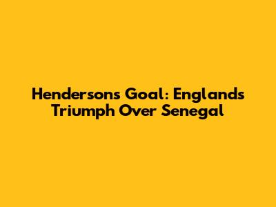 Henderson's Goal: England's Triumph Over Senegal