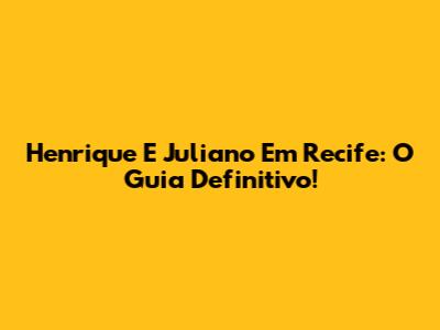 Henrique E Juliano Em Recife: O Guia Definitivo!