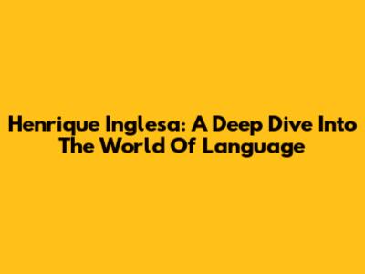 Henrique Inglesa: A Deep Dive Into The World Of Language