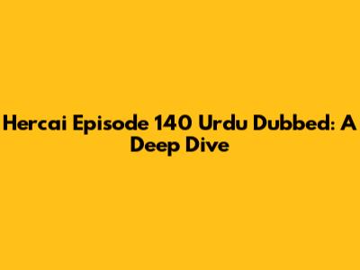Hercai Episode 140 Urdu Dubbed: A Deep Dive