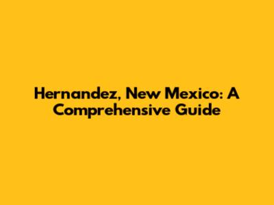 Hernandez, New Mexico: A Comprehensive Guide