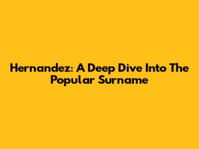 Hernandez: A Deep Dive Into The Popular Surname