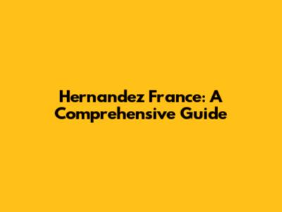 Hernandez France: A Comprehensive Guide