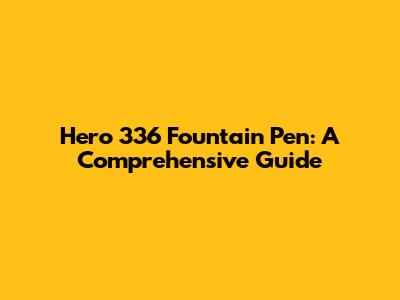 Hero 336 Fountain Pen: A Comprehensive Guide