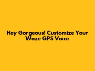 Hey Gorgeous! Customize Your Waze GPS Voice