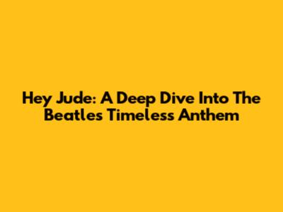 Hey Jude: A Deep Dive Into The Beatles' Timeless Anthem