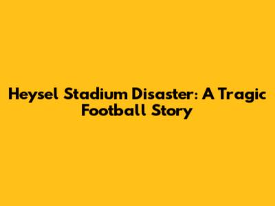 Heysel Stadium Disaster: A Tragic Football Story