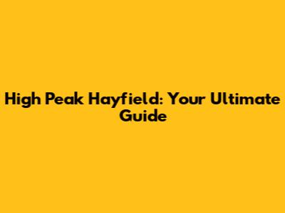 High Peak Hayfield: Your Ultimate Guide