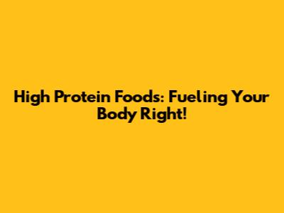 High Protein Foods: Fueling Your Body Right!
