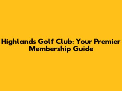 Highlands Golf Club: Your Premier Membership Guide