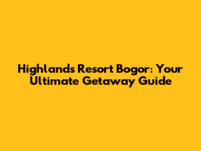 Highlands Resort Bogor: Your Ultimate Getaway Guide