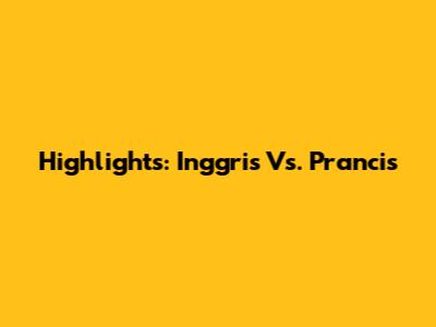 Highlights: Inggris Vs. Prancis