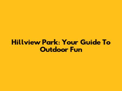 Hillview Park: Your Guide To Outdoor Fun