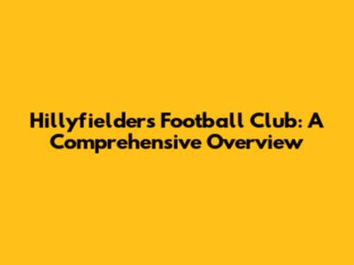 Hillyfielders Football Club: A Comprehensive Overview