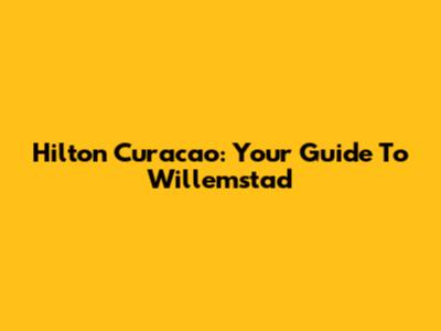Hilton Curacao: Your Guide To Willemstad