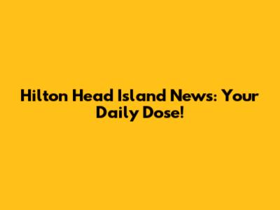 Hilton Head Island News: Your Daily Dose!
