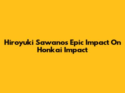 Hiroyuki Sawano's Epic Impact On Honkai Impact