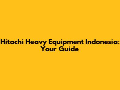 Hitachi Heavy Equipment Indonesia: Your Guide