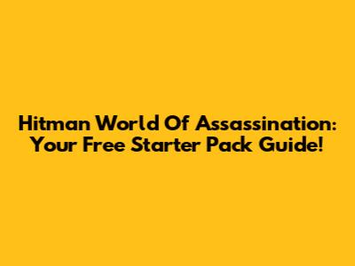 Hitman World Of Assassination: Your Free Starter Pack Guide!