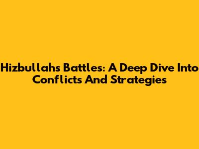 Hizbullah's Battles: A Deep Dive Into Conflicts And Strategies