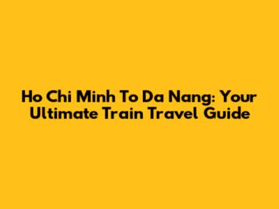 Ho Chi Minh To Da Nang: Your Ultimate Train Travel Guide