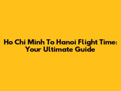 Ho Chi Minh To Hanoi Flight Time: Your Ultimate Guide