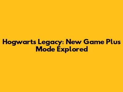 Hogwarts Legacy: New Game Plus Mode Explored
