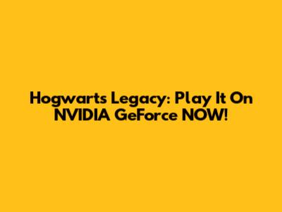 Hogwarts Legacy: Play It On NVIDIA GeForce NOW!