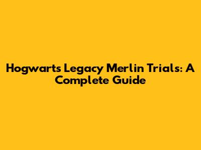 Hogwarts Legacy Merlin Trials: A Complete Guide