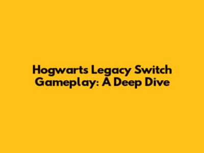 Hogwarts Legacy Switch Gameplay: A Deep Dive