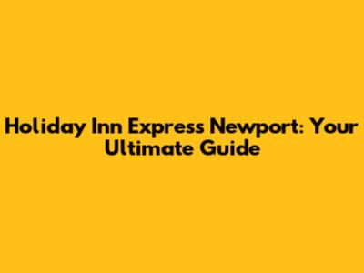 Holiday Inn Express Newport: Your Ultimate Guide