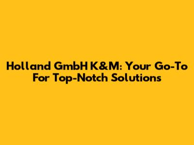 Holland GmbH K&M: Your Go-To For Top-Notch Solutions