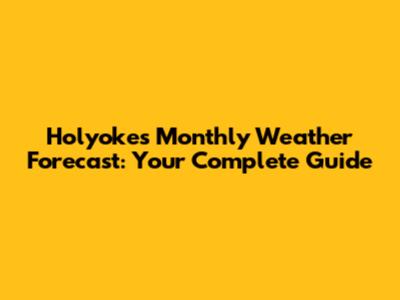 Holyoke's Monthly Weather Forecast: Your Complete Guide