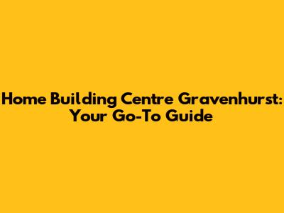 Home Building Centre Gravenhurst: Your Go-To Guide