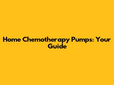 Home Chemotherapy Pumps: Your Guide