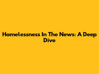 Homelessness In The News: A Deep Dive