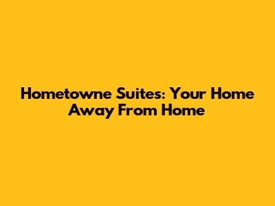 Hometowne Suites: Your Home Away From Home