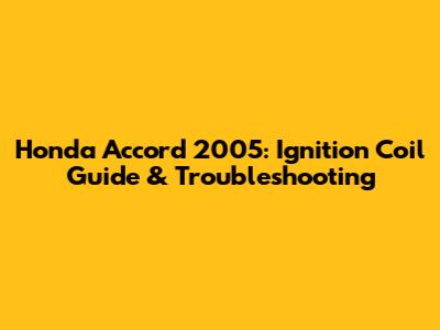 Honda Accord 2005: Ignition Coil Guide & Troubleshooting