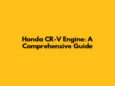 Honda CR-V Engine: A Comprehensive Guide