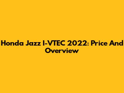 Honda Jazz I-VTEC 2022: Price And Overview