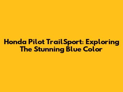 Honda Pilot TrailSport: Exploring The Stunning Blue Color