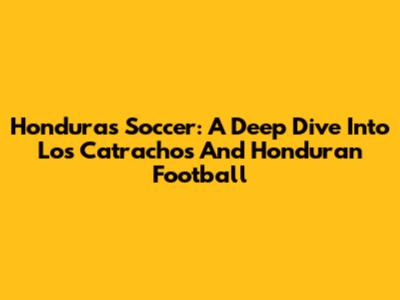 Honduras Soccer: A Deep Dive Into Los Catrachos And Honduran Football