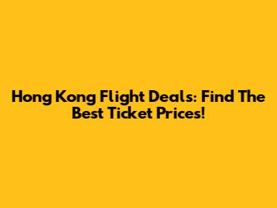 Hong Kong Flight Deals: Find The Best Ticket Prices!