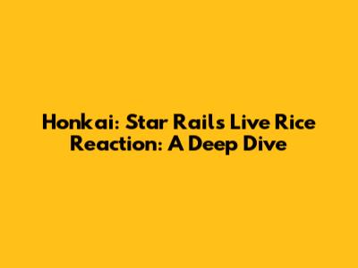 Honkai: Star Rail's 'Live Rice Reaction': A Deep Dive