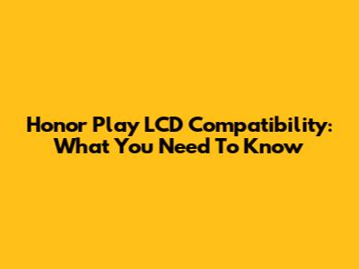 Honor Play LCD Compatibility: What You Need To Know