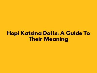 Hopi Katsina Dolls: A Guide To Their Meaning