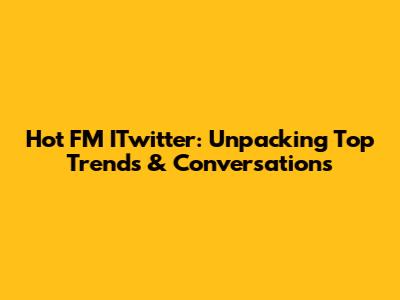 Hot FM ITwitter: Unpacking Top Trends & Conversations