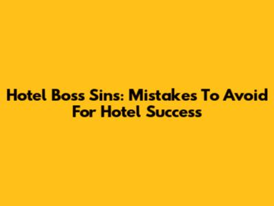 Hotel Boss Sins: Mistakes To Avoid For Hotel Success