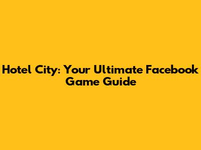 Hotel City: Your Ultimate Facebook Game Guide